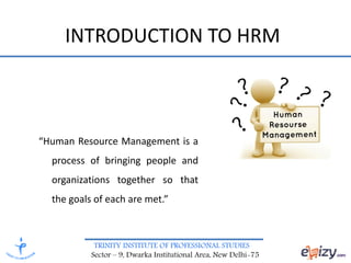 TRINITY INSTITUTE OF PROFESSIONAL STUDIES
Sector – 9, Dwarka Institutional Area, New Delhi-75
INTRODUCTION TO HRM
“Human Resource Management is a
process of bringing people and
organizations together so that
the goals of each are met.”
 