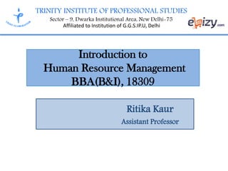 TRINITY INSTITUTE OF PROFESSIONAL STUDIES
Sector – 9, Dwarka Institutional Area, New Delhi-75
Affiliated to Institution of G.G.S.IP.U, Delhi
Introduction to
Human Resource Management
BBA(B&I), 18309
Ritika Kaur
Assistant Professor
 