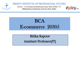TRINITY INSTITUTE OF PROFESSIONAL STUDIES
Sector – 9, Dwarka Institutional Area, New Delhi-75
Affiliated to Institution of G.G.S.IP.U, Delhi
BCA
E-commerce 20305
Ritika Kapoor
Assistant Professor(IT)
 