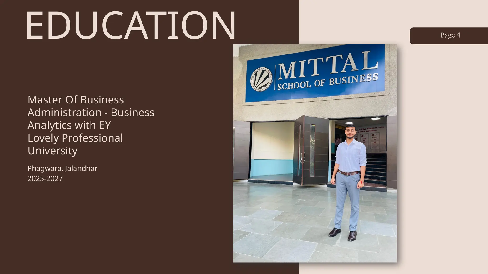 EDUCATION
Master Of Business
Administration - Business
Analytics with EY
Lovely Professional
University
Phagwara, Jalandhar
2025-2027
Page 4
 