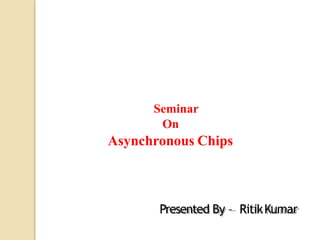 Seminar
On
Asynchronous Chips
Presented By – RitikKumar
 