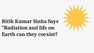 Ritik Kumar Sinha Says
“Radiation and life on
Earth can they coexist?
 