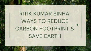RITIK KUMAR SINHA:
WAYS TO REDUCE
CARBON FOOTPRINT &
SAVE EARTH
 