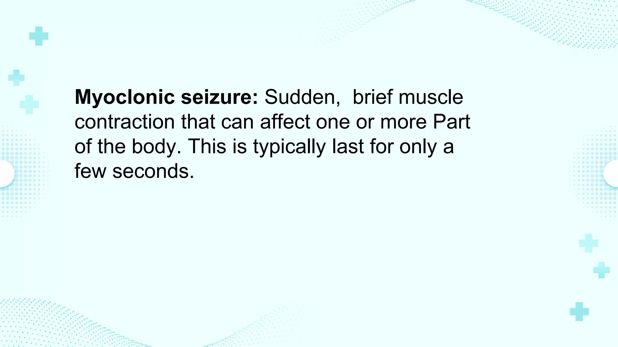 Myoclonic seizure: Sudden, brief muscle
contraction that can affect one or more Part
of the body. This is typically last for only a
few seconds.
 