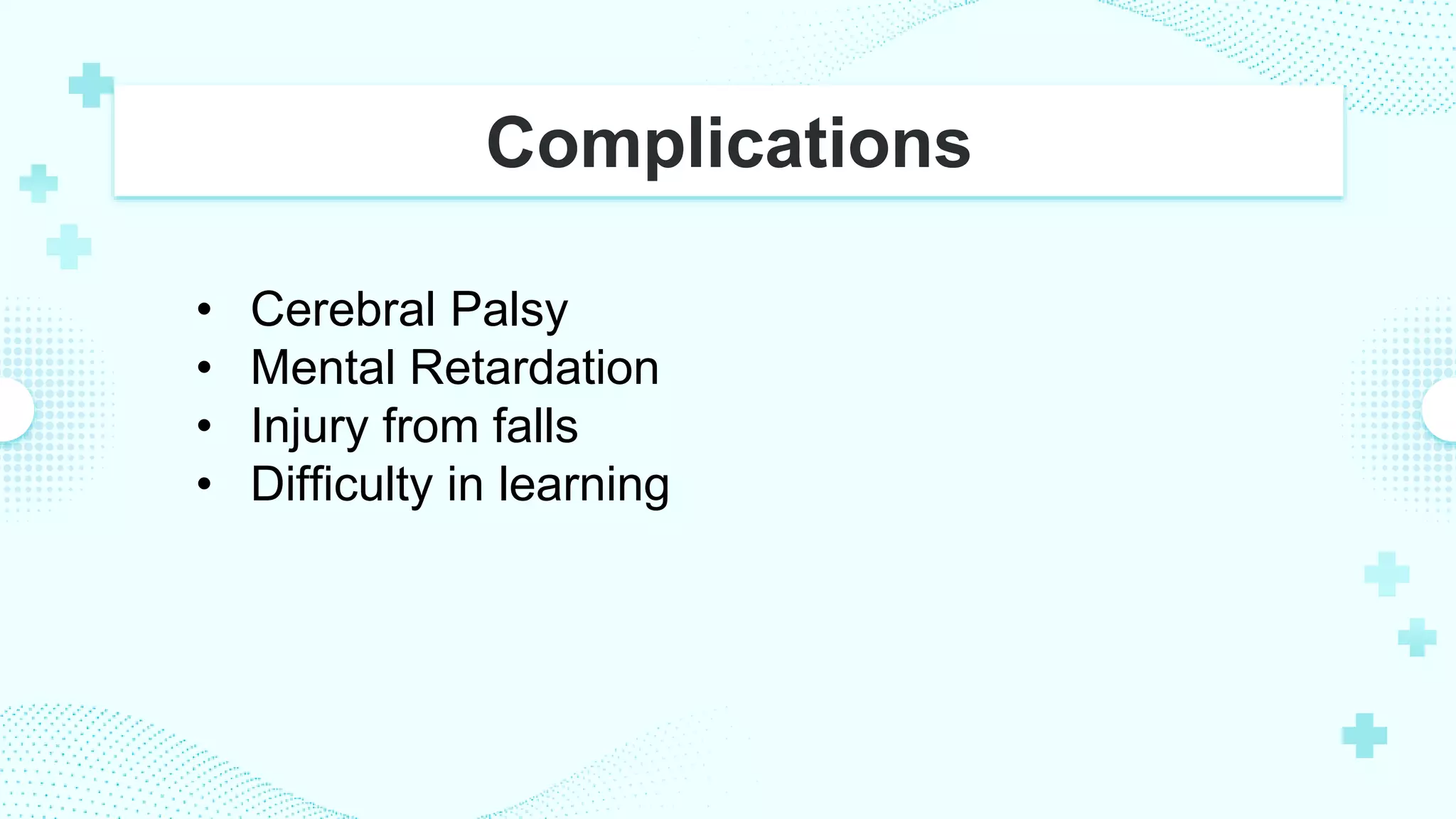 Complications
• Cerebral Palsy
• Mental Retardation
• Injury from falls
• Difficulty in learning
 
