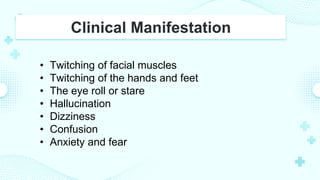 Clinical Manifestation
• Twitching of facial muscles
• Twitching of the hands and feet
• The eye roll or stare
• Hallucination
• Dizziness
• Confusion
• Anxiety and fear
 