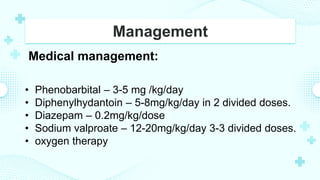 Management
Medical management:
• Phenobarbital – 3-5 mg /kg/day
• Diphenylhydantoin – 5-8mg/kg/day in 2 divided doses.
• Diazepam – 0.2mg/kg/dose
• Sodium valproate – 12-20mg/kg/day 3-3 divided doses.
• oxygen therapy
 
