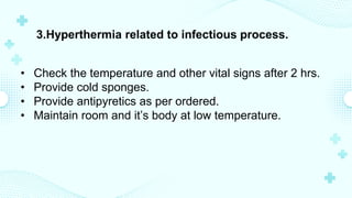 3.Hyperthermia related to infectious process.
• Check the temperature and other vital signs after 2 hrs.
• Provide cold sponges.
• Provide antipyretics as per ordered.
• Maintain room and it’s body at low temperature.
 