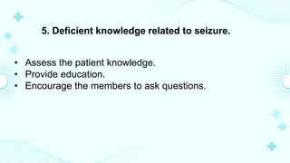 5. Deficient knowledge related to seizure.
• Assess the patient knowledge.
• Provide education.
• Encourage the members to ask questions.
 