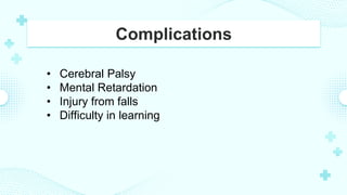 Complications
• Cerebral Palsy
• Mental Retardation
• Injury from falls
• Difficulty in learning
 