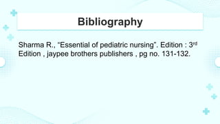 Bibliography
Sharma R., “Essential of pediatric nursing”. Edition : 3rd
Edition , jaypee brothers publishers , pg no. 131-132.
 