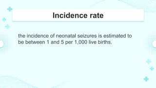 Incidence rate
the incidence of neonatal seizures is estimated to
be between 1 and 5 per 1,000 live births.
 
