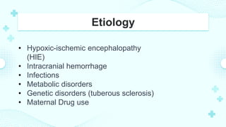 Etiology
• Hypoxic-ischemic encephalopathy
(HIE)
• Intracranial hemorrhage
• Infections
• Metabolic disorders
• Genetic disorders (tuberous sclerosis)
• Maternal Drug use
 