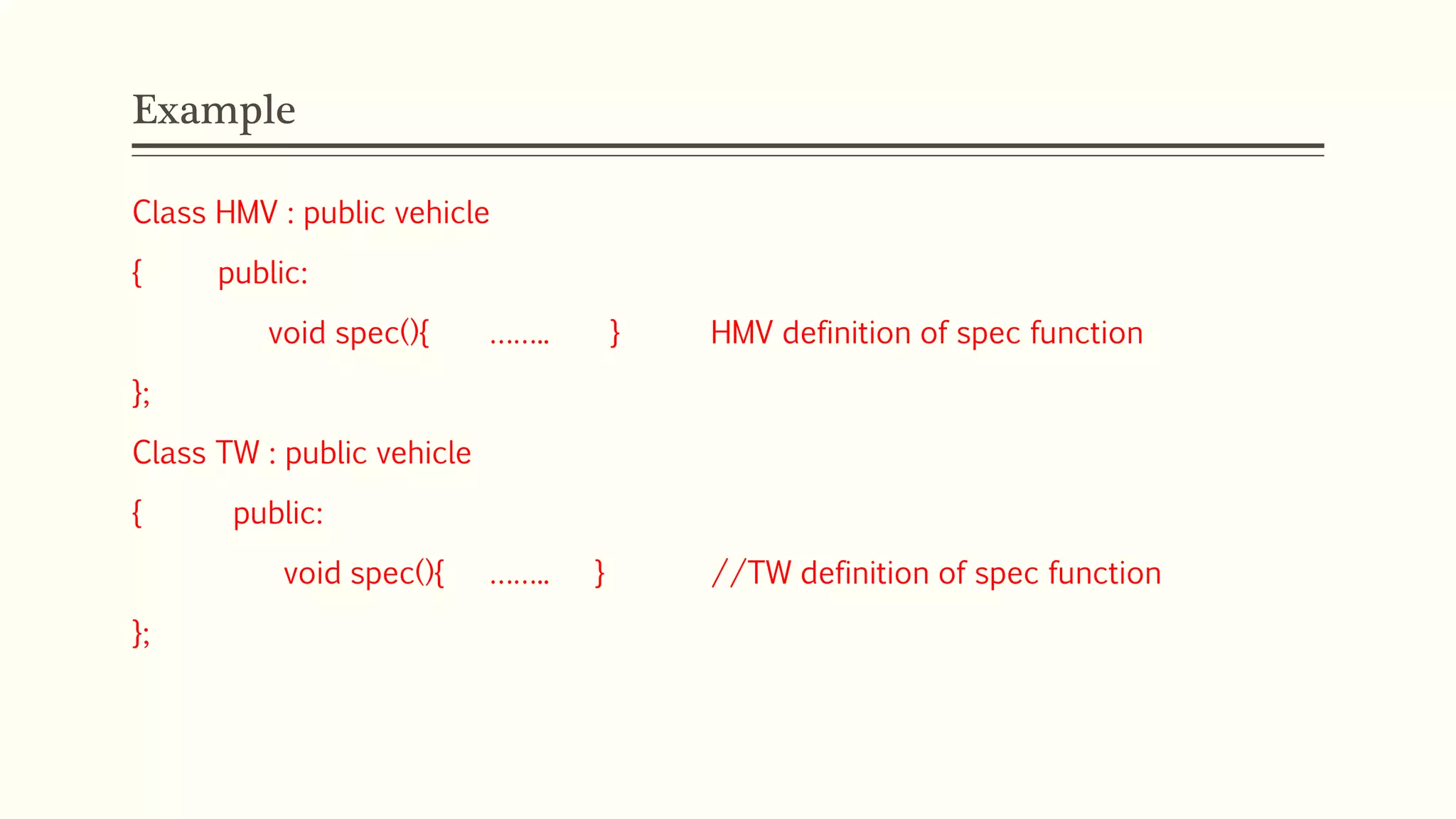 Example Class HMV : public vehicle { public: void spec(){ …….. } HMV definition of spec function }; Class TW : public vehicle { public: void spec(){ …….. } //TW definition of spec function }; 