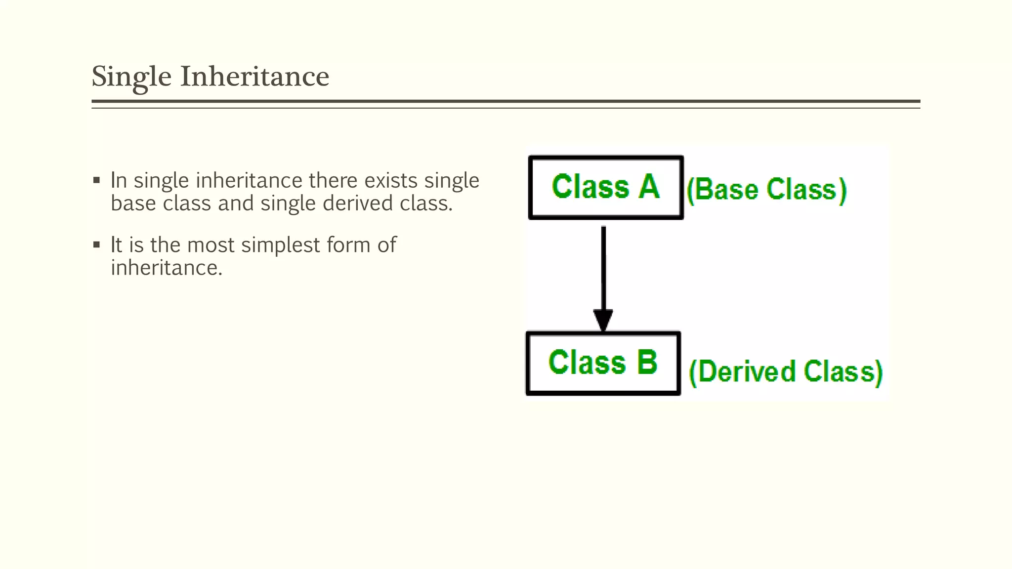Single Inheritance  In single inheritance there exists single base class and single derived class.  It is the most simplest form of inheritance. 