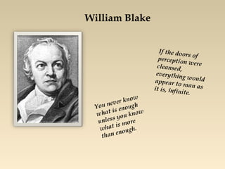 William Blake
If the doors ofperception werecleansed,
everything wouldappear to man asit is, infinite.
You never know
what is enough
unless you know
what is more
than enough.
 