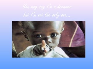 You may say I’m a dreamer
but I’m not the only one…
 