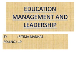 EDUCATION
MANAGEMENT AND
LEADERSHIP
BY : RITIMA MANHAS
ROLLNO.: 19
 