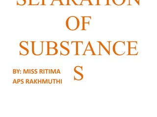 SEPARATION
OF
SUBSTANCE
SBY: MISS RITIMA
APS RAKHMUTHI
 