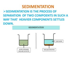 SEDIMENTATION
SEDIMENTATION IS THE PROCESS OF
SEPARATION OF TWO COMPOENTS IN SUCH A
WAY THAT HEAVIER COMPONENTS SETTLES
DOWN.
 