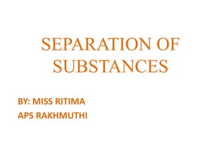 SEPARATION OF
SUBSTANCES
BY: MISS RITIMA
APS RAKHMUTHI
 