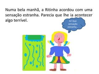 Numa bela manhã, a Ritinha acordou com uma sensação estranha. Parecia que lhe ia acontecer algo terrível.Ai! Que sensação estranha…