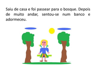 Saiu de casa e foi passear para o bosque. Depois de muito andar, sentou-se num banco e adormeceu.