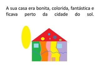 A sua casa era bonita, colorida, fantástica e ficava perto da cidade do sol.