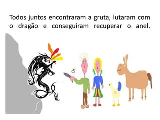 Todos juntos encontraram a gruta, lutaram com o dragão e conseguiram recuperar o anel.