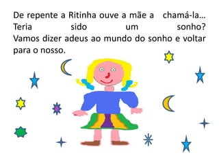 De repente a Ritinha ouve a mãe a   chamá-la… Teria sido um sonho?Vamos dizer adeus ao mundo do sonho e voltar para o nosso.