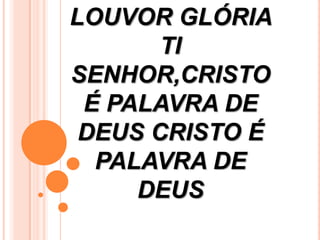 LOUVOR GLÓRIA
       TI
SENHOR,CRISTO
 É PALAVRA DE
 DEUS CRISTO É
  PALAVRA DE
     DEUS
 