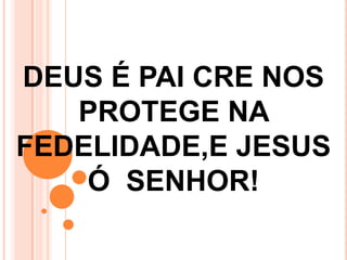 DEUS É PAI CRE NOS
   PROTEGE NA
FEDELIDADE,E JESUS
    Ó SENHOR!
 
