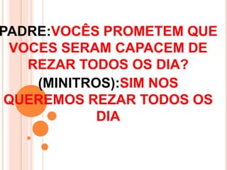 PADRE:VOCÊS PROMETEM QUE
 VOCES SERAM CAPACEM DE
   REZAR TODOS OS DIA?
    (MINITROS):SIM NOS
 QUEREMOS REZAR TODOS OS
            DIA
 