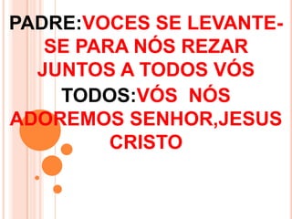 PADRE:VOCES SE LEVANTE-
   SE PARA NÓS REZAR
  JUNTOS A TODOS VÓS
    TODOS:VÓS NÓS
ADOREMOS SENHOR,JESUS
         CRISTO
 