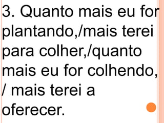 3. Quanto mais eu for
plantando,/mais terei
para colher,/quanto
mais eu for colhendo,
/ mais terei a
oferecer.
 