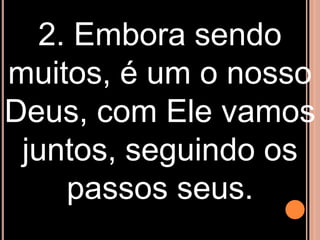 2. Embora sendo
muitos, é um o nosso
Deus, com Ele vamos
 juntos, seguindo os
    passos seus.
 
