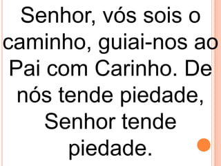 Senhor, vós sois o
caminho, guiai-nos ao
 Pai com Carinho. De
  nós tende piedade,
     Senhor tende
       piedade.
 
