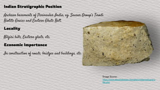 Indian Stratigraphic Position
Archean basements of Peninsular India, eg. Sausar Group’s Tirodi
Biotite Gneiss and Eastern Ghats Belt.
Locality
Nilgiri hills, Eastern ghats, etc.
Economic Importance
In construction of roads, bridges and buildings, etc.
Image Source :
https://www.alexstrekeisen.it/english/meta/maficgranu
lite.php
 