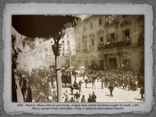 1906 - Madrid. Mateu Morral anarchista, virágok közé rejtett bombája megölt 24 nézőt a XIII.
Alfonz spanyol király esküvőj...