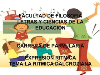 UNIVERSIDAD CENTRAL DEL
        ECUADOR
  FACULTAD DE FILOSOFIA
  LETRAS Y CIENCIAS DE LA
       EDUCACION


  CARRERA DE PARVULARIA

     EXPRESION RITMICA
TEMA:LA RITMICA DALCROZIANA
 