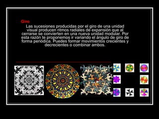 Giro Las sucesiones producidas por el giro de una unidad visual producen ritmos radiales de expansión que al cerrarse se convierten en una nueva unidad modular. Por esta razón te proponemos ir variando el ángulo de giro de forma periódica. Puedes formar movimientos crecientes y decrecientes o combinar ambos. 