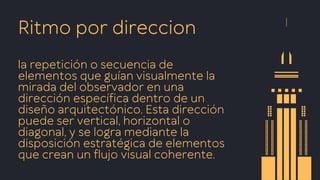 Ritmo por direccion
la repetición o secuencia de
elementos que guían visualmente la
mirada del observador en una
dirección específica dentro de un
diseño arquitectónico. Esta dirección
puede ser vertical, horizontal o
diagonal, y se logra mediante la
disposición estratégica de elementos
que crean un flujo visual coherente.
 