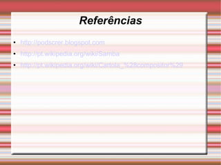 Referências http://podscrer.blogspot.com http://pt.wikipedia.org/wiki/Samba http://pt.wikipedia.org/wiki/Cartola_%28compositor%29