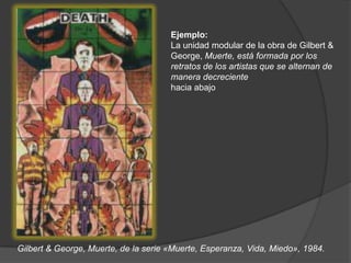 Ejemplo:La unidad modular de la obra de Gilbert &George, Muerte, está formada por los retratos de los artistas que se alternan de manera decrecientehacia abajoGilbert & George, Muerte, de la serie «Muerte, Esperanza, Vida, Miedo», 1984.
