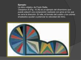 Ejemplo:La obra «objeto» de Frank Stella,Ctesiphon III (Fig. 10.36) es un ejemplo del dinamismo que puede adquirir una composición realizada con giros en los que se varía la dirección. En ella, el formato del cuadro y los colores empleados ayudan a potenciar la velocidad del ritmo.