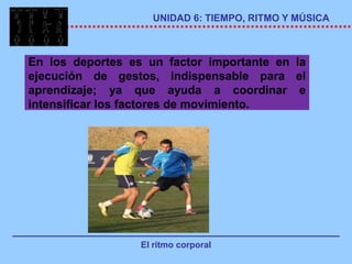 UNIDAD 6: TIEMPO, RITMO Y MÚSICA



En los deportes es un factor importante en la
ejecución de gestos, indispensable para el
aprendizaje; ya que ayuda a coordinar e
intensificar los factores de movimiento.




                  El ritmo corporal
 