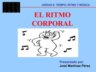 UNIDAD 6: TIEMPO, RITMO Y MÚSICA



EL RITMO
CORPORAL




            Presentado por:
            José Martínez Pérez
 