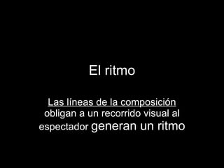 El   ritmo Las líneas de la composición  obligan a un recorrido visual al espectador  generan un ritmo 