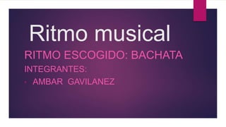 Ritmo musical
RITMO ESCOGIDO: BACHATA
INTEGRANTES:
• AMBAR GAVILANEZ
 