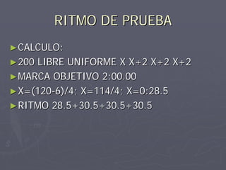 RITMO DE PRUEBA
► CALCULO:
► 200LIBRE UNIFORME X X+2 X+2 X+2
► MARCA OBJETIVO 2:00.00
► X=(120-6)/4; X=114/4; X=0:28.5
► RITMO 28.5+30.5+30.5+30.5
 
